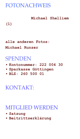 Fotonachweis

           Michael Shelliem(1)  


alle anderen Fotos: 
Michael Runzer
SpendenKontonummer: 222 004 30
Sparkasse Göttingen
BLZ: 260 500 01

Kontakt: 
FoerdervereinJZ(at)web.de

Mitglied werden 
Satzung
Beitrittserklärung